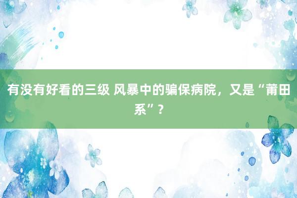 有没有好看的三级 风暴中的骗保病院，又是“莆田系”？