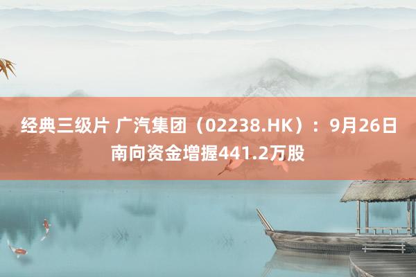 经典三级片 广汽集团（02238.HK）：9月26日南向资金增握441.2万股