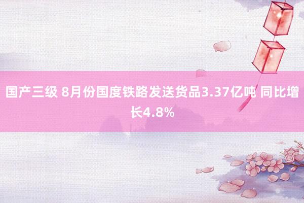 国产三级 8月份国度铁路发送货品3.37亿吨 同比增长4.8%