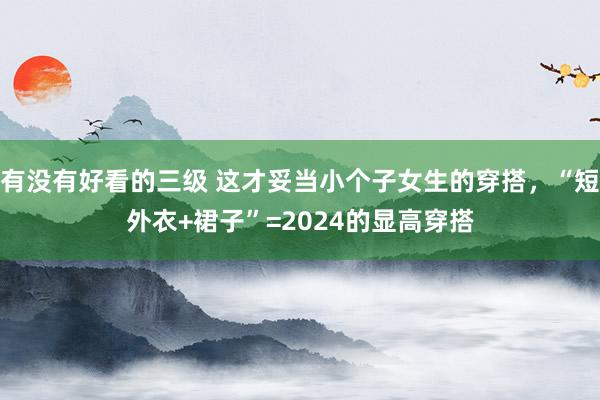 有没有好看的三级 这才妥当小个子女生的穿搭，“短外衣+裙子”=2024的显高穿搭