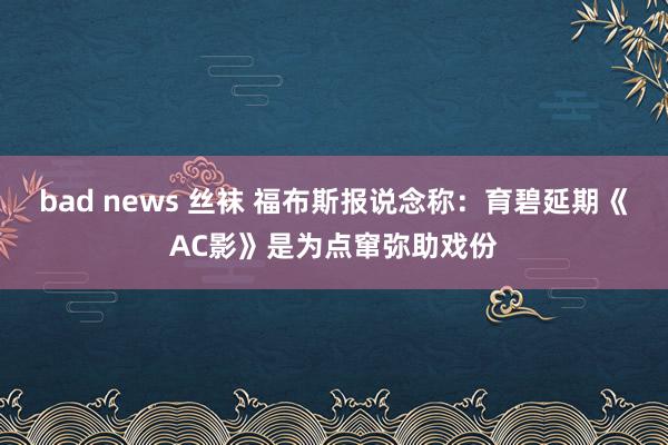 bad news 丝袜 福布斯报说念称：育碧延期《AC影》是为点窜弥助戏份