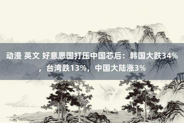 动漫 英文 好意思国打压中国芯后：韩国大跌34%，台湾跌13%，中国大陆涨3%