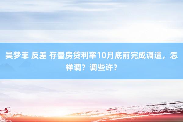 吴梦菲 反差 存量房贷利率10月底前完成调遣，怎样调？调些许？