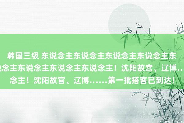 韩国三级 东说念主东说念主东说念主东说念主东说念主你东说念主东说念主东说念主东说念主东说念主！沈阳故宫、辽博……第一批搭客已到达！