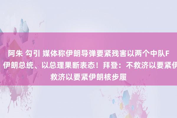 阿朱 勾引 媒体称伊朗导弹要紧残害以两个中队F-35战机！伊朗总统、以总理果断表态！拜登：不救济以要紧伊朗核步履