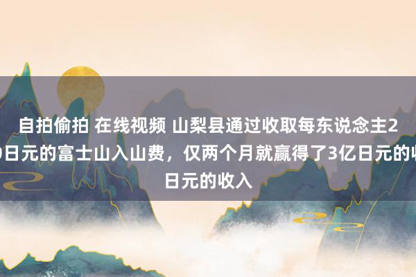 自拍偷拍 在线视频 山梨县通过收取每东说念主2000日元的富士山入山费，仅两个月就赢得了3亿日元的收入