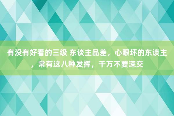 有没有好看的三级 东谈主品差，心眼坏的东谈主，常有这八种发挥，千万不要深交