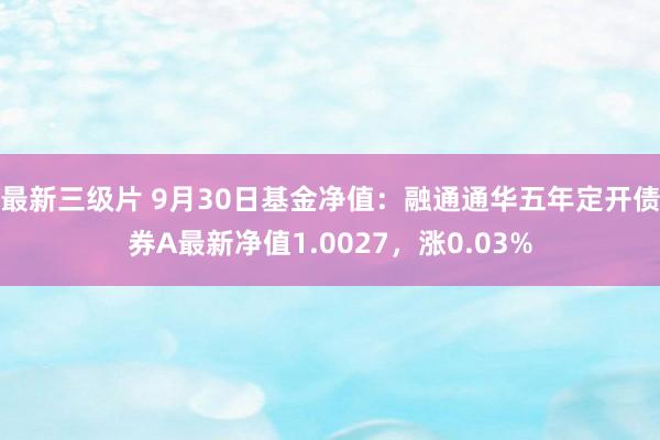 最新三级片 9月30日基金净值：融通通华五年定开债券A最新净值1.0027，涨0.03%