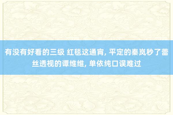 有没有好看的三级 红毯这通宵， 平定的秦岚秒了蕾丝透视的谭维维， 单依纯口误难过