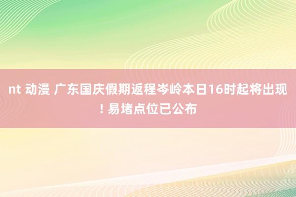 nt 动漫 广东国庆假期返程岑岭本日16时起将出现! 易堵点位已公布