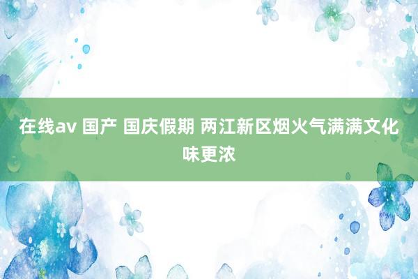 在线av 国产 国庆假期 两江新区烟火气满满文化味更浓