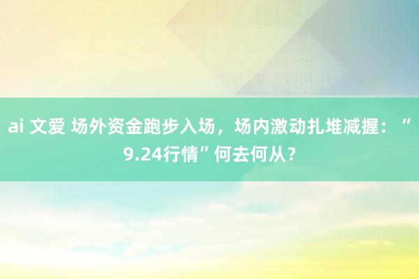 ai 文爱 场外资金跑步入场，场内激动扎堆减握：“9.24行情”何去何从？