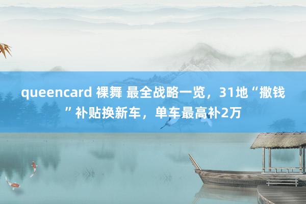 queencard 裸舞 最全战略一览，31地“撒钱”补贴换新车，单车最高补2万