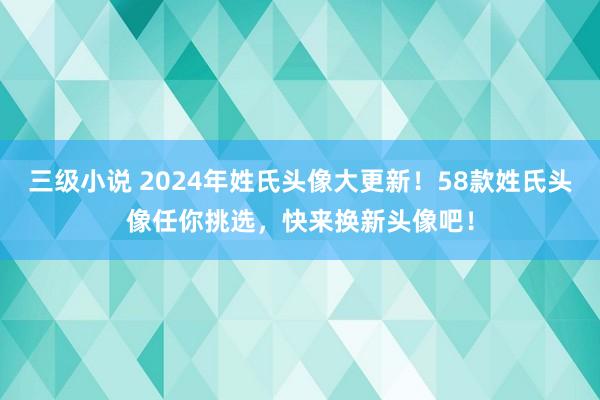 三级小说 2024年姓氏头像大更新！58款姓氏头像任你挑选，快来换新头像吧！