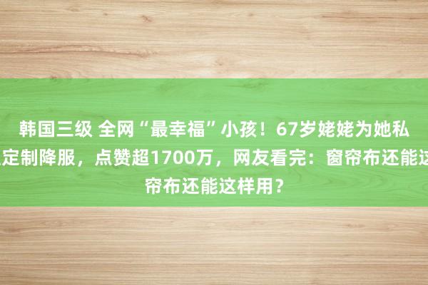 韩国三级 全网“最幸福”小孩！67岁姥姥为她私东谈主定制降服，点赞超1700万，网友看完：窗帘布还能这样用？