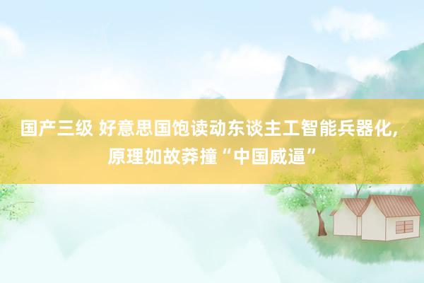 国产三级 好意思国饱读动东谈主工智能兵器化， 原理如故莽撞“中国威逼”