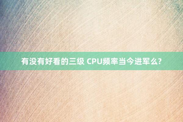 有没有好看的三级 CPU频率当今进军么?