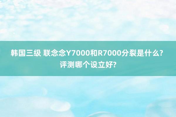 韩国三级 联念念Y7000和R7000分裂是什么? 评测哪个设立好?