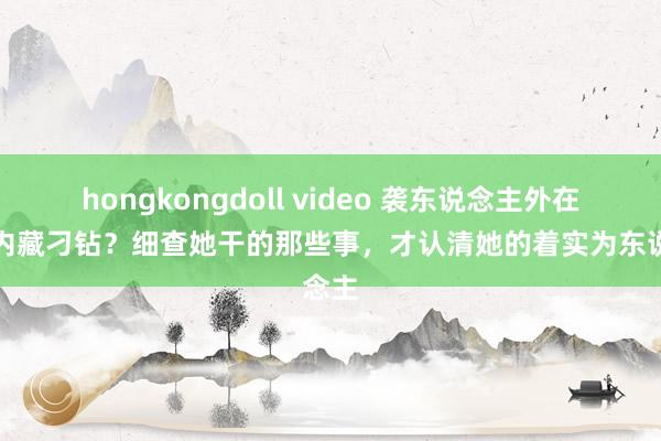 hongkongdoll video 袭东说念主外在忠厚内藏刁钻？细查她干的那些事，才认清她的着实为东说念主