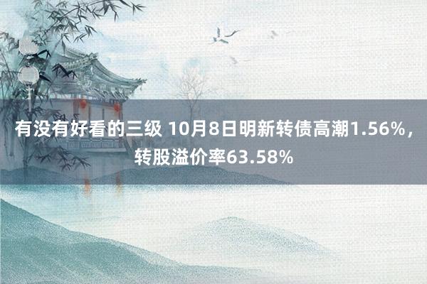 有没有好看的三级 10月8日明新转债高潮1.56%，转股溢价率63.58%