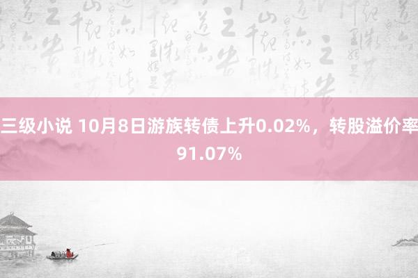 三级小说 10月8日游族转债上升0.02%，转股溢价率91.07%