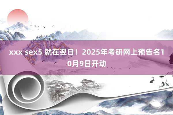 xxx sex5 就在翌日！2025年考研网上预告名10月9日开动