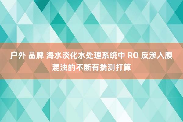 户外 品牌 海水淡化水处理系统中 RO 反渗入膜混浊的不断有揣测打算