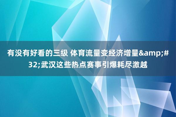 有没有好看的三级 体育流量变经济增量&#32;武汉这些热点赛事引爆耗尽激越