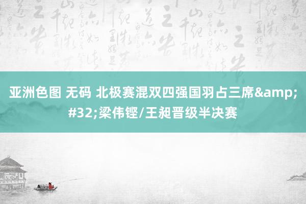 亚洲色图 无码 北极赛混双四强国羽占三席&#32;梁伟铿/王昶晋级半决赛