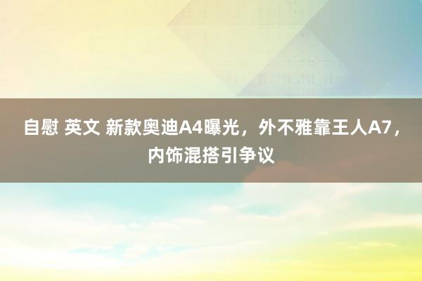 自慰 英文 新款奥迪A4曝光，外不雅靠王人A7，内饰混搭引争议