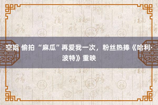 空姐 偷拍 “麻瓜”再爱我一次，粉丝热捧《哈利·波特》重映