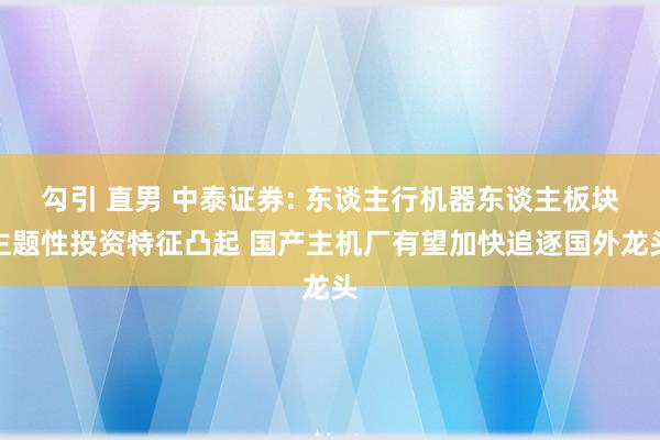 勾引 直男 中泰证券: 东谈主行机器东谈主板块主题性投资特征凸起 国产主机厂有望加快追逐国外龙头