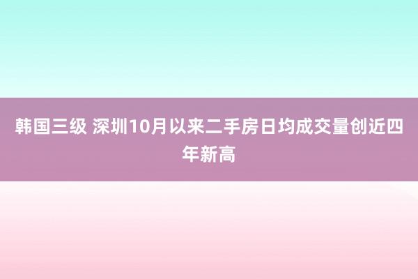 韩国三级 深圳10月以来二手房日均成交量创近四年新高