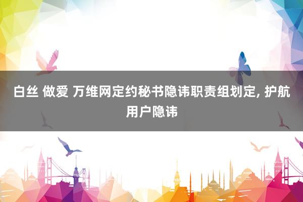 白丝 做爱 万维网定约秘书隐讳职责组划定， 护航用户隐讳