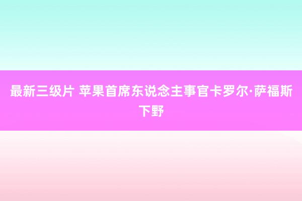 最新三级片 苹果首席东说念主事官卡罗尔·萨福斯下野