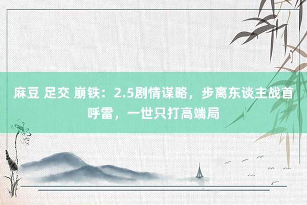 麻豆 足交 崩铁：2.5剧情谋略，步离东谈主战首呼雷，一世只打高端局