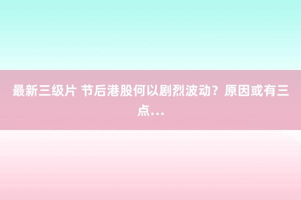 最新三级片 节后港股何以剧烈波动？原因或有三点…