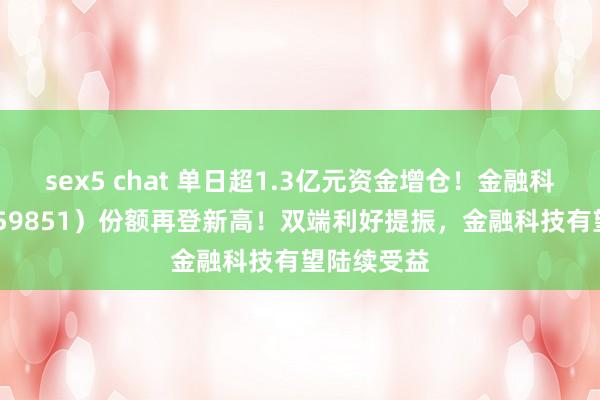 sex5 chat 单日超1.3亿元资金增仓！金融科技ETF（159851）份额再登新高！双端利好提振，金融科技有望陆续受益