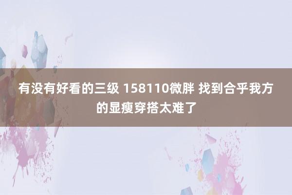 有没有好看的三级 158110微胖 找到合乎我方的显瘦穿搭太难了