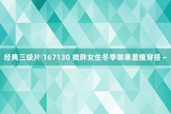 经典三级片 167130 微胖女生冬季御寒显瘦穿搭～