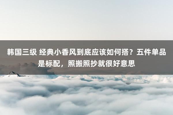 韩国三级 经典小香风到底应该如何搭？五件单品是标配，照搬照抄就很好意思