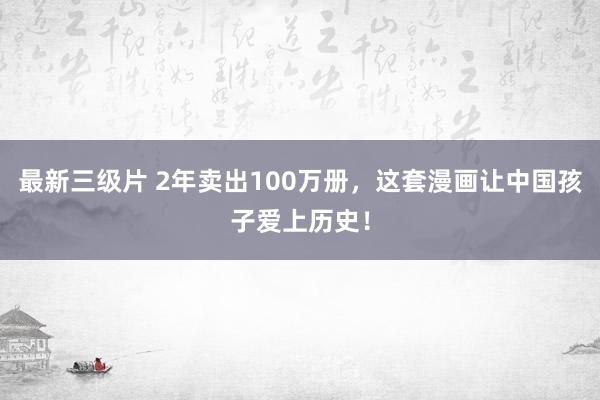 最新三级片 2年卖出100万册，这套漫画让中国孩子爱上历史！