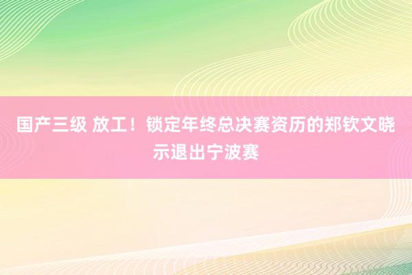 国产三级 放工！锁定年终总决赛资历的郑钦文晓示退出宁波赛