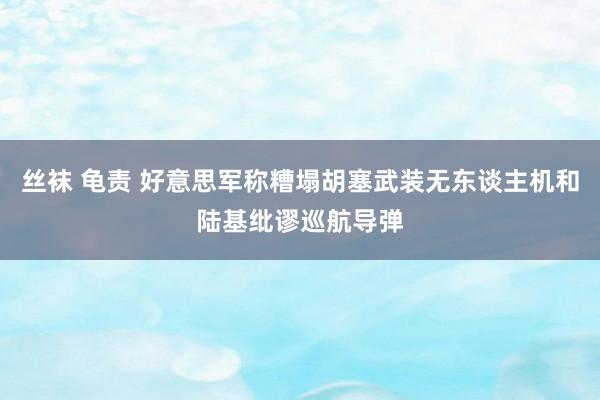 丝袜 龟责 好意思军称糟塌胡塞武装无东谈主机和陆基纰谬巡航导弹