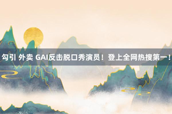 勾引 外卖 GAI反击脱口秀演员！登上全网热搜第一！