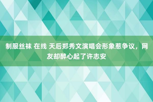 制服丝袜 在线 天后郑秀文演唱会形象惹争议，网友却醉心起了许志安