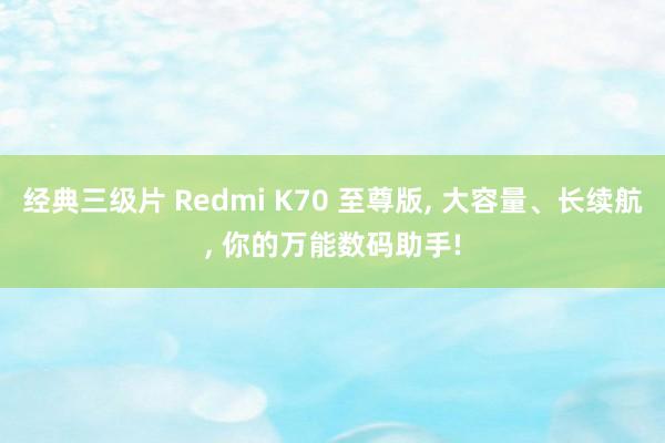 经典三级片 Redmi K70 至尊版， 大容量、长续航， 你的万能数码助手!