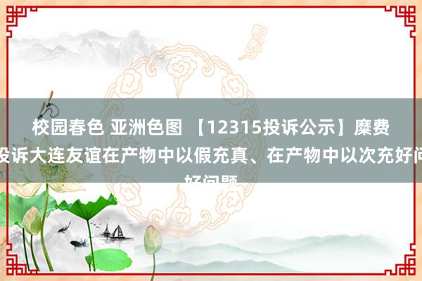 校园春色 亚洲色图 【12315投诉公示】糜费者投诉大连友谊在产物中以假充真、在产物中以次充好问题