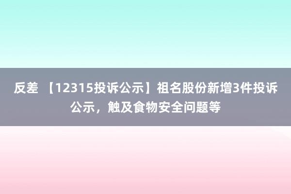 反差 【12315投诉公示】祖名股份新增3件投诉公示，触及食物安全问题等