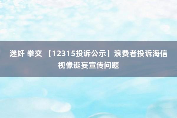 迷奸 拳交 【12315投诉公示】浪费者投诉海信视像诞妄宣传问题